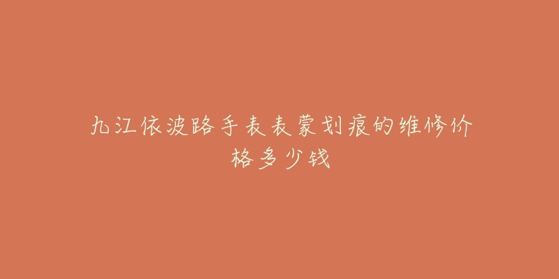 九江依波路手表表蒙划痕的维修价格多少钱