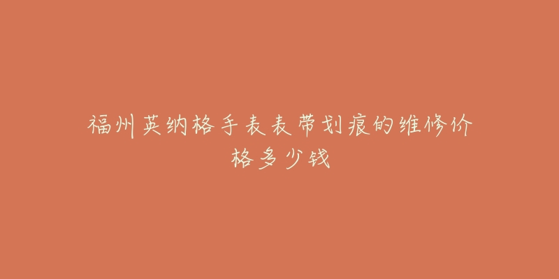 福州英纳格手表表带划痕的维修价格多少钱