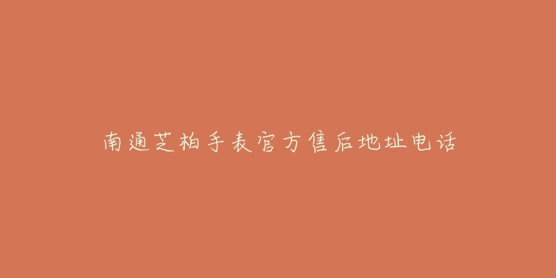 南通芝柏手表官方售后地址电话