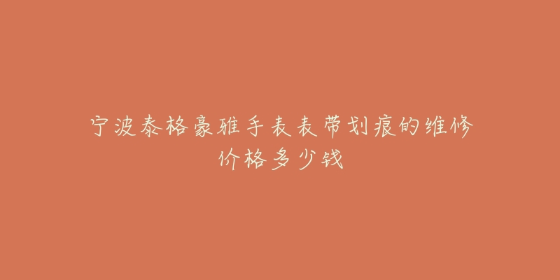 宁波泰格豪雅手表表带划痕的维修价格多少钱