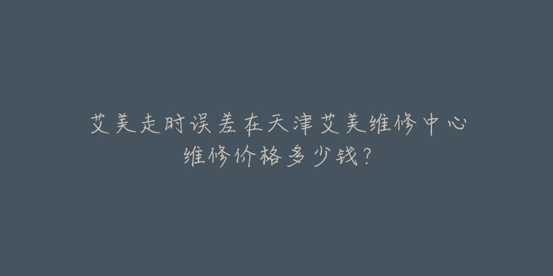 艾美走时误差在天津艾美维修中心维修价格多少钱?-名表号 艾美走时误差在天津艾美维修中心维修价格多少钱?