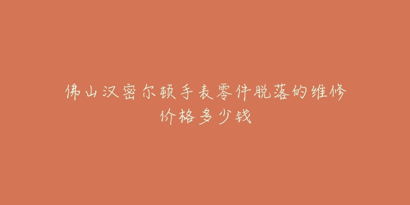 佛山汉密尔顿手表零件脱落的维修价格多少钱