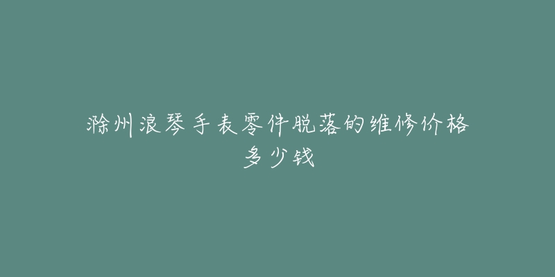滁州浪琴手表零件脱落的维修价格多少钱