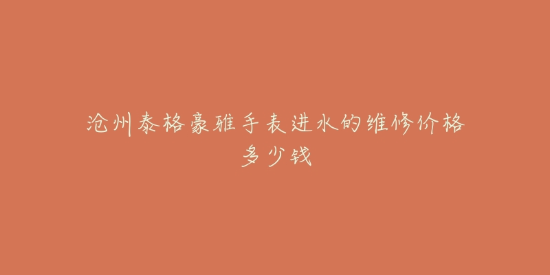 沧州泰格豪雅手表进水的维修价格多少钱