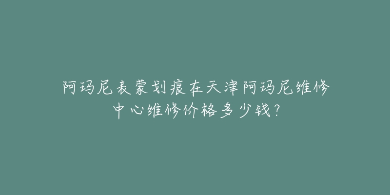阿玛尼表蒙划痕在天津阿玛尼维修中心维修价格多少钱？