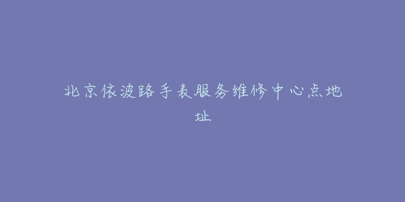北京依波路手表服务维修中心点地址