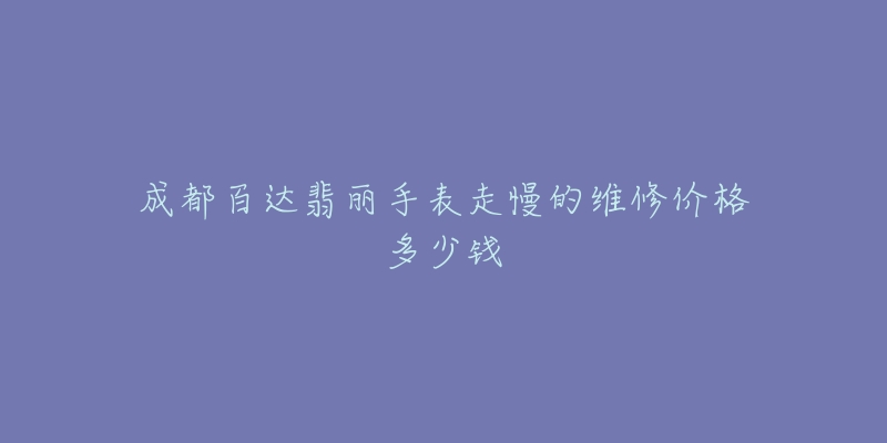 成都百达翡丽手表走慢的维修价格多少钱