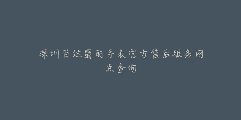 深圳百达翡丽手表官方售后服务网点查询