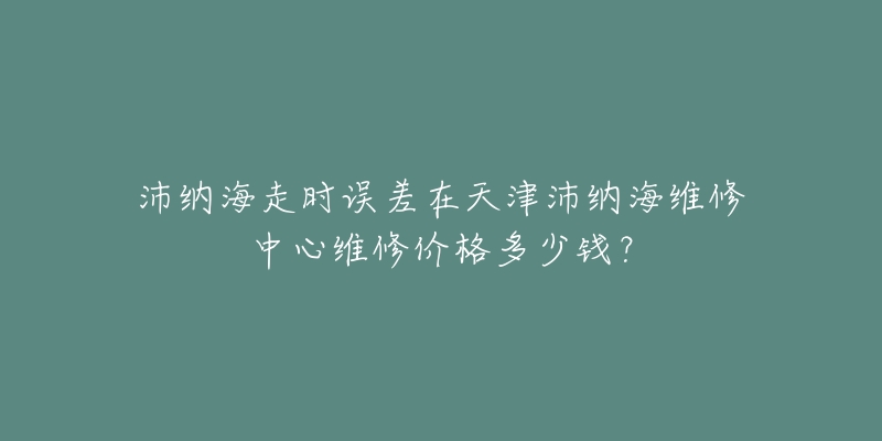 沛纳海走时误差在天津沛纳海维修中心维修价格多少钱？