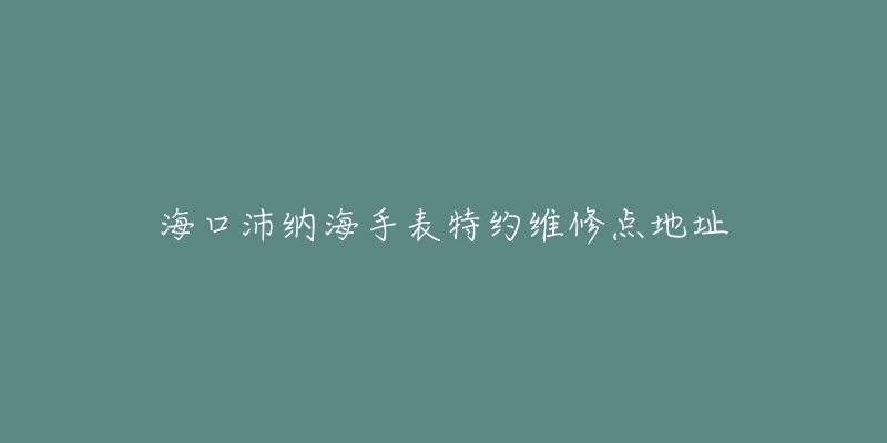 海口沛纳海手表特约维修点地址