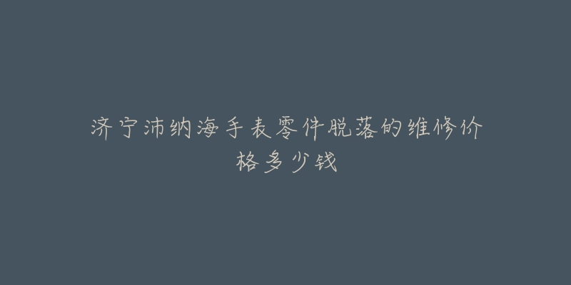 济宁沛纳海手表零件脱落的维修价格多少钱