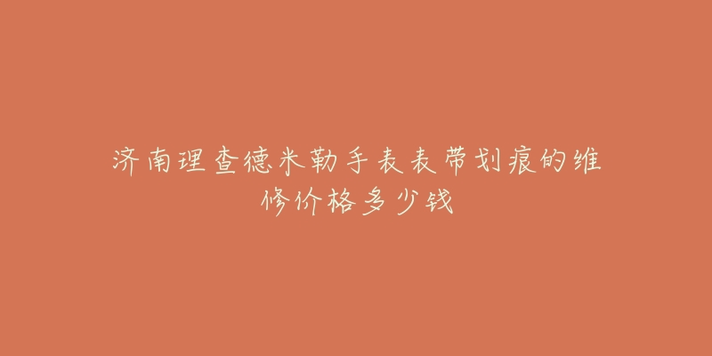 济南理查德米勒手表表带划痕的维修价格多少钱