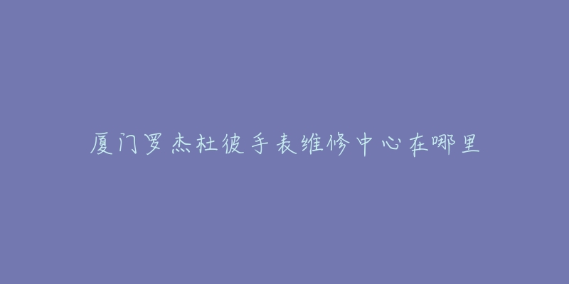 厦门罗杰杜彼手表维修中心在哪里-名表号 厦门罗杰杜彼手表维修中心在哪里