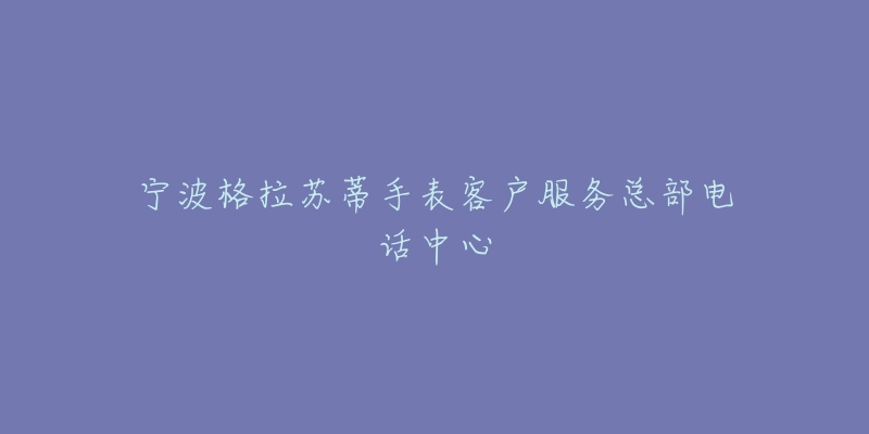 宁波格拉苏蒂手表客户服务总部电话中心
