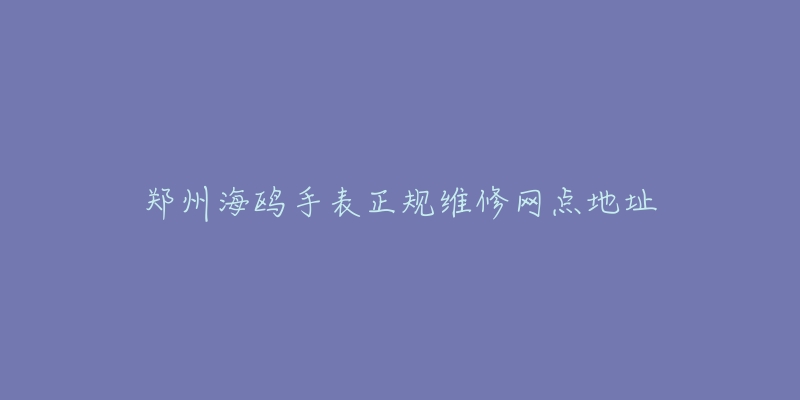 郑州海鸥手表正规维修网点地址