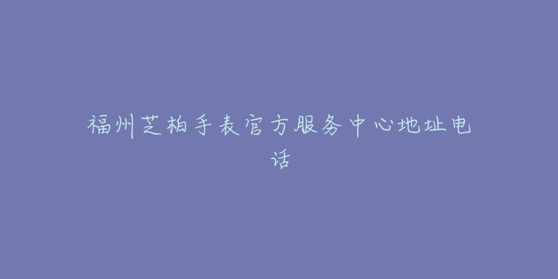 福州芝柏手表官方服务中心地址电话