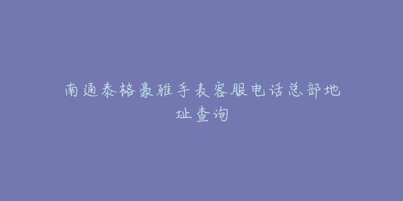 南通泰格豪雅手表客服电话总部地址查询