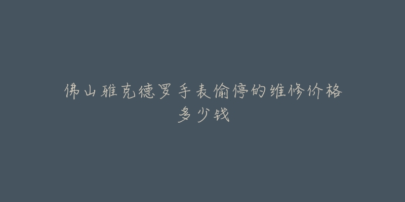 佛山雅克德罗手表偷停的维修价格多少钱