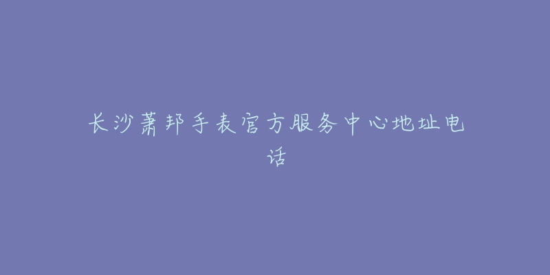 长沙萧邦手表官方服务中心地址电话-名表号 长沙萧邦手表官方服务中心地址电话