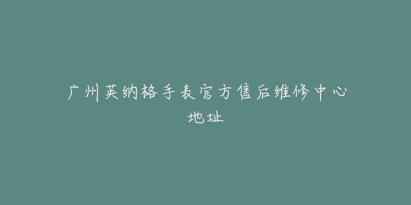 广州英纳格手表官方售后维修中心地址-名表号 广州英纳格手表官方售后维修中心地址