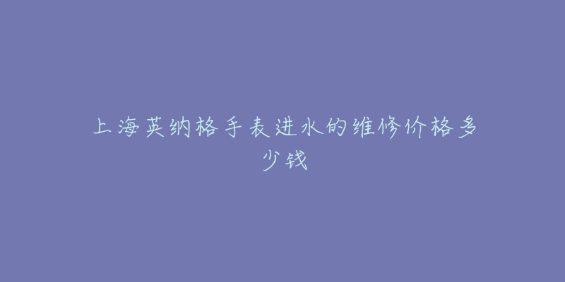 上海英纳格手表进水的维修价格多少钱
