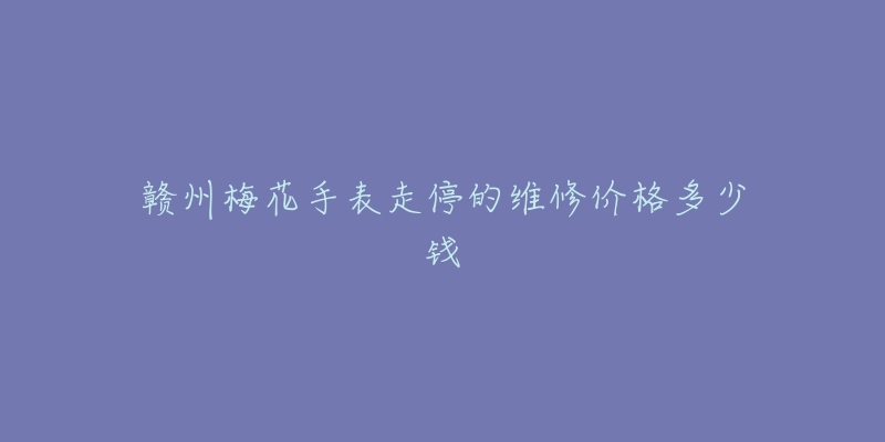 赣州梅花手表走停的维修价格多少钱