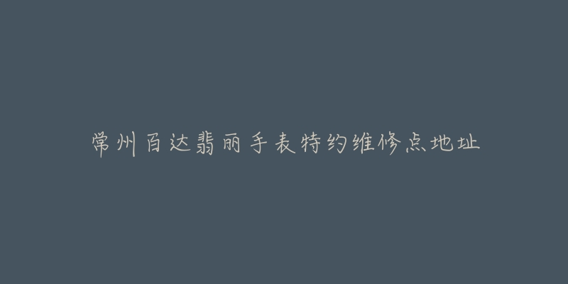 常州百达翡丽手表特约维修点地址