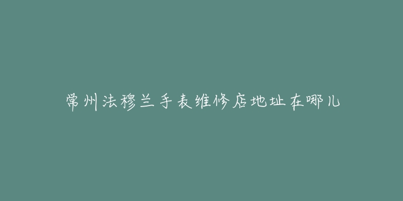 常州法穆兰手表维修店地址在哪儿