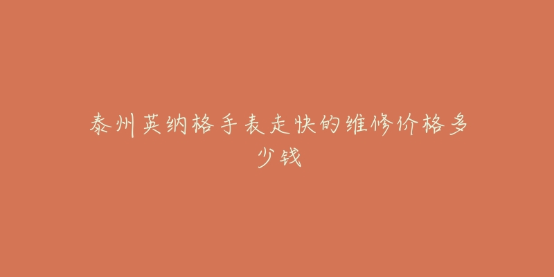 泰州英纳格手表走快的维修价格多少钱