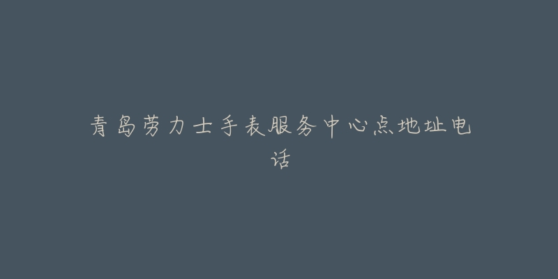 青岛劳力士手表服务中心点地址电话