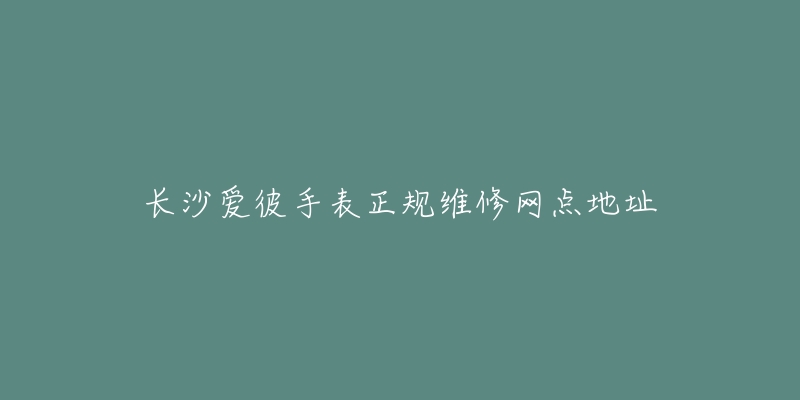 长沙爱彼手表正规维修网点地址