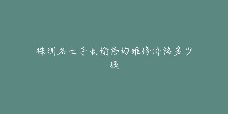 株洲名士手表偷停的维修价格多少钱