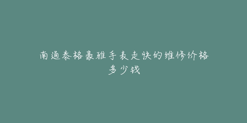 南通泰格豪雅手表走快的维修价格多少钱