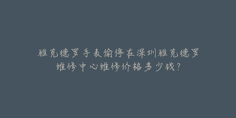 雅克德罗手表偷停在深圳雅克德罗维修中心维修价格多少钱？
