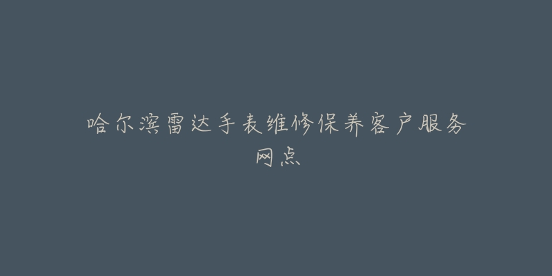 哈尔滨雷达手表维修保养客户服务网点