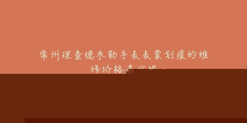 常州理查德米勒手表表蒙划痕的维修价格多少钱