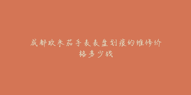 成都欧米茄手表表盘划痕的维修价格多少钱