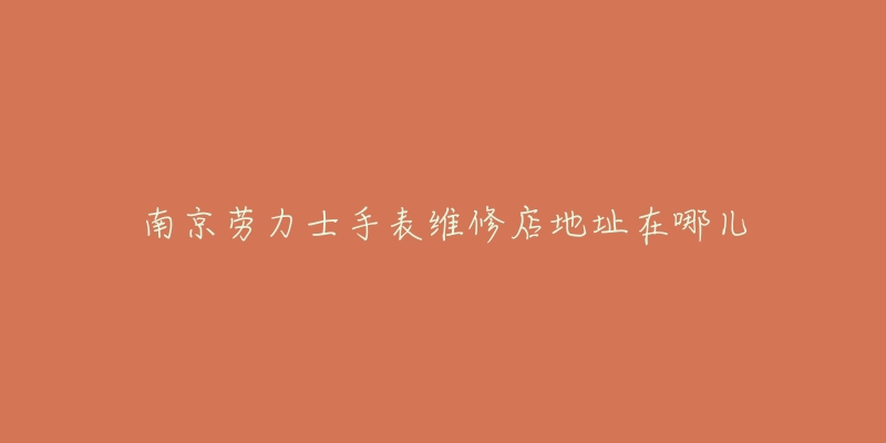 南京劳力士手表维修店地址在哪儿