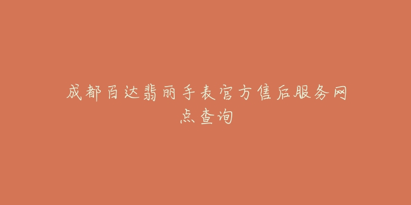 成都百达翡丽手表官方售后服务网点查询