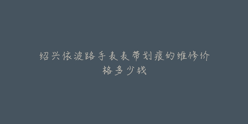 绍兴依波路手表表带划痕的维修价格多少钱