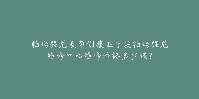 帕玛强尼表带划痕在宁波帕玛强尼维修中心维修价格多少钱？