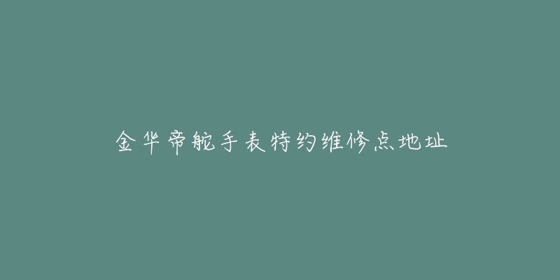金华帝舵手表特约维修点地址