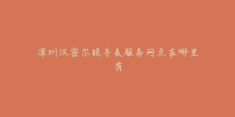 深圳汉密尔顿手表服务网点在哪里有