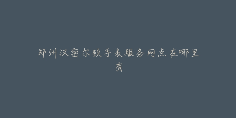 郑州汉密尔顿手表服务网点在哪里有-名表号 郑州汉密尔顿手表服务网点在哪里有