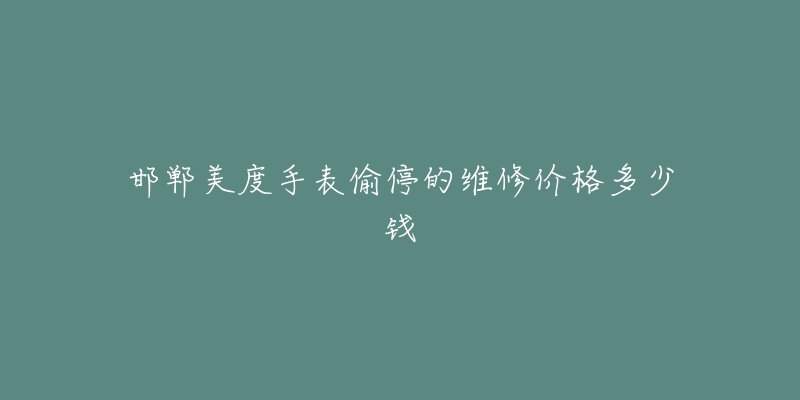 邯郸美度手表偷停的维修价格多少钱-名表号 邯郸美度手表偷停的维修价格多少钱