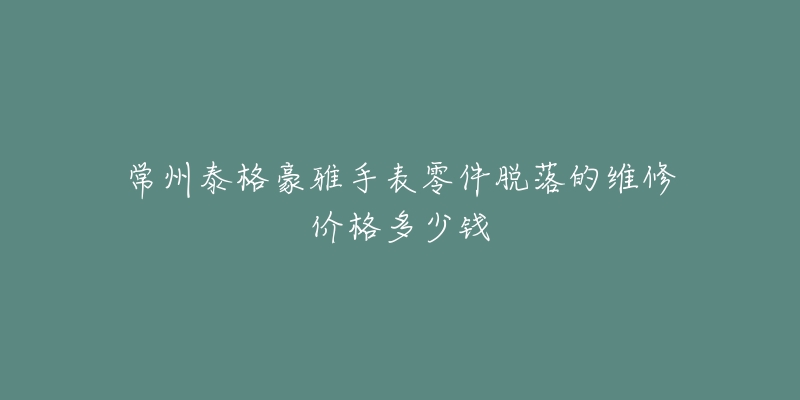常州泰格豪雅手表零件脱落的维修价格多少钱-名表号 常州泰格豪雅手表零件脱落的维修价格多少钱