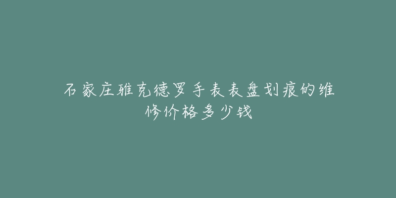石家庄雅克德罗手表表盘划痕的维修价格多少钱-名表号 石家庄雅克德罗手表表盘划痕的维修价格多少钱