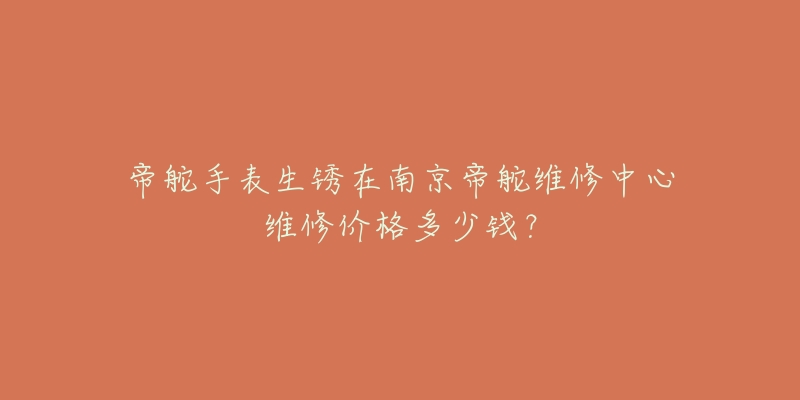 帝舵手表生锈在南京帝舵维修中心维修价格多少钱?-名表号 帝舵手表生锈在南京帝舵维修中心维修价格多少钱?