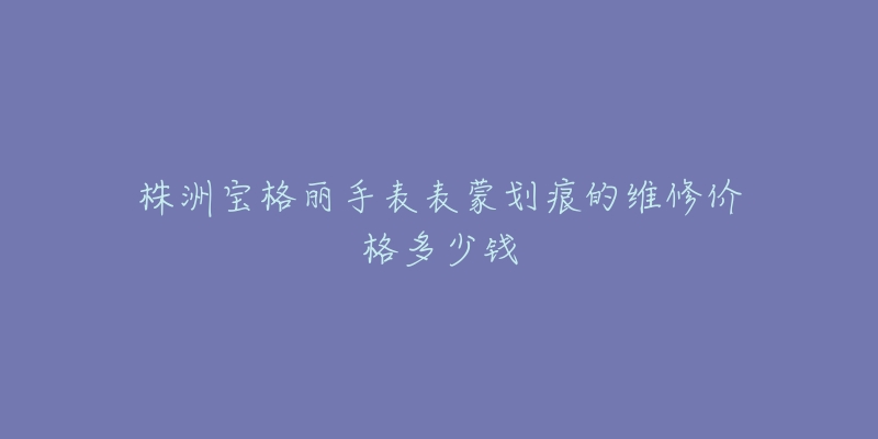株洲宝格丽手表表蒙划痕的维修价格多少钱-名表号 株洲宝格丽手表表蒙划痕的维修价格多少钱