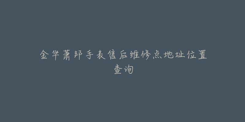 金华萧邦手表售后维修点地址位置查询-名表号 金华萧邦手表售后维修点地址位置查询